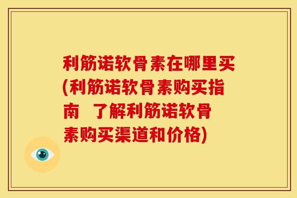 利筋诺软骨素在哪里买(利筋诺软骨素购买指南  了解利筋诺软骨素购买渠道和价格)
