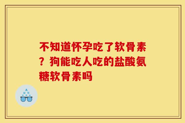 不知道怀孕吃了软骨素？狗能吃人吃的盐酸氨糖软骨素吗