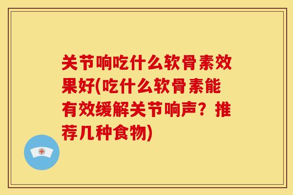 关节响吃什么软骨素效果好(吃什么软骨素能有效缓解关节响声？推荐几种食物)