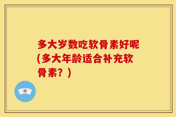 多大岁数吃软骨素好呢(多大年龄适合补充软骨素？)
