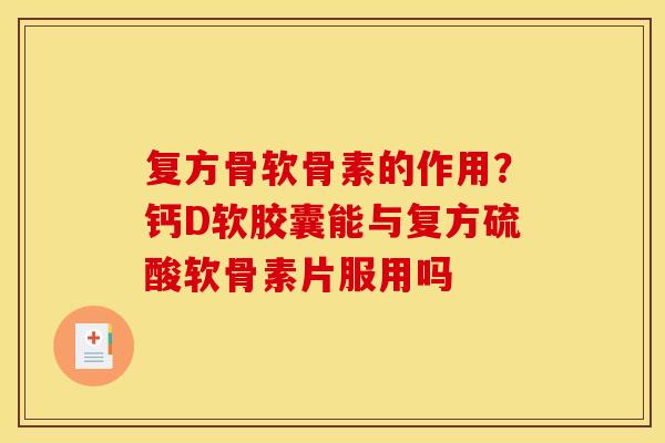 复方骨软骨素的作用？钙D软胶囊能与复方硫酸软骨素片服用吗