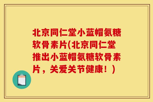 北京同仁堂小蓝帽氨糖软骨素片(北京同仁堂推出小蓝帽氨糖软骨素片，关爱关节健康！)
