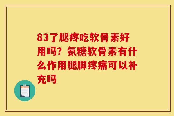 83了腿疼吃软骨素好用吗？氨糖软骨素有什么作用腿脚疼痛可以补充吗