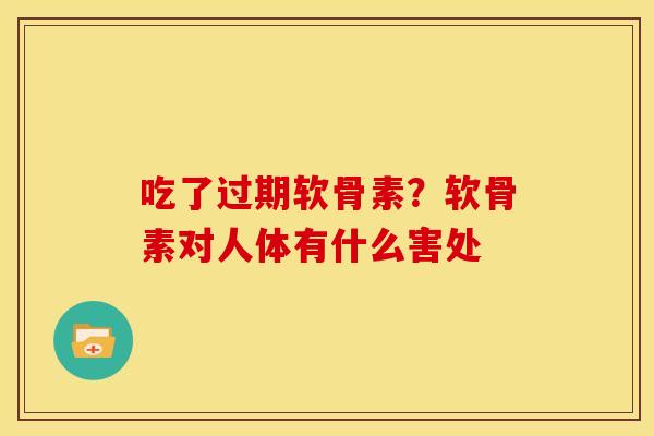 吃了过期软骨素？软骨素对人体有什么害处