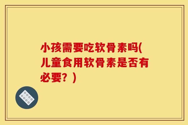 小孩需要吃软骨素吗(儿童食用软骨素是否有必要？)