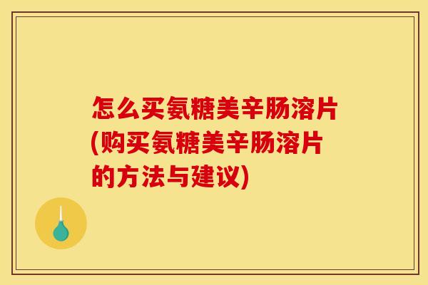 怎么买氨糖美辛肠溶片(购买氨糖美辛肠溶片的方法与建议)