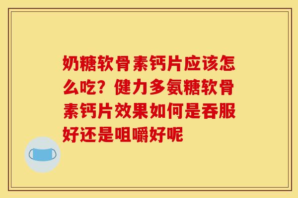 奶糖软骨素钙片应该怎么吃？健力多氨糖软骨素钙片效果如何是吞服好还是咀嚼好呢