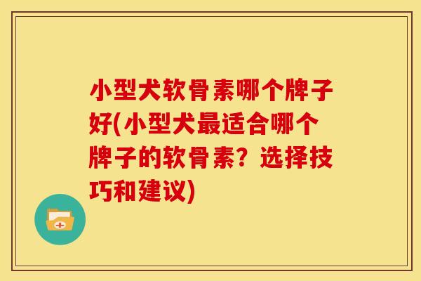 小型犬软骨素哪个牌子好(小型犬最适合哪个牌子的软骨素？选择技巧和建议)
