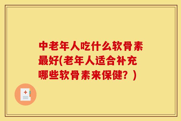 中老年人吃什么软骨素最好(老年人适合补充哪些软骨素来保健？)