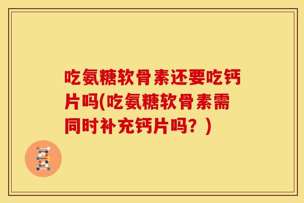 吃氨糖软骨素还要吃钙片吗(吃氨糖软骨素需同时补充钙片吗？)