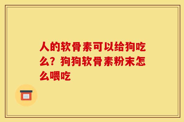 人的软骨素可以给狗吃么？狗狗软骨素粉末怎么喂吃