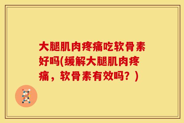 大腿肌肉疼痛吃软骨素好吗(缓解大腿肌肉疼痛，软骨素有效吗？)