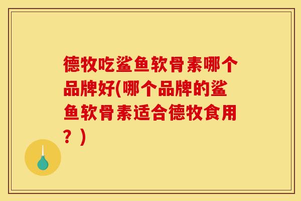 德牧吃鲨鱼软骨素哪个品牌好(哪个品牌的鲨鱼软骨素适合德牧食用？)