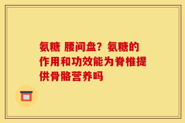 氨糖 腰间盘？氨糖的作用和功效能为脊椎提供骨骼营养吗