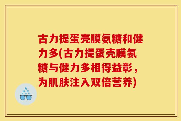 古力提蛋壳膜氨糖和健力多(古力提蛋壳膜氨糖与健力多相得益彰，为肌肤注入双倍营养)