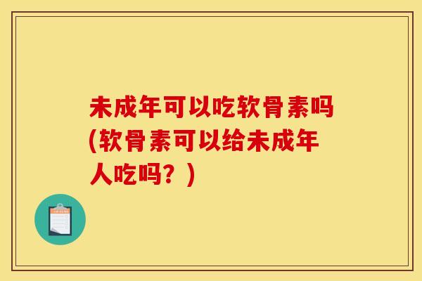 未成年可以吃软骨素吗(软骨素可以给未成年人吃吗？)