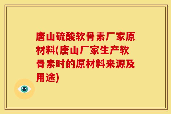唐山硫酸软骨素厂家原材料(唐山厂家生产软骨素时的原材料来源及用途)