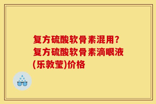 复方硫酸软骨素混用？复方硫酸软骨素滴眼液(乐敦莹)价格