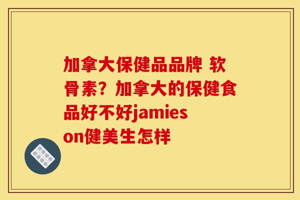 加拿大保健品品牌 软骨素？加拿大的保健食品好不好jamieson健美生怎样