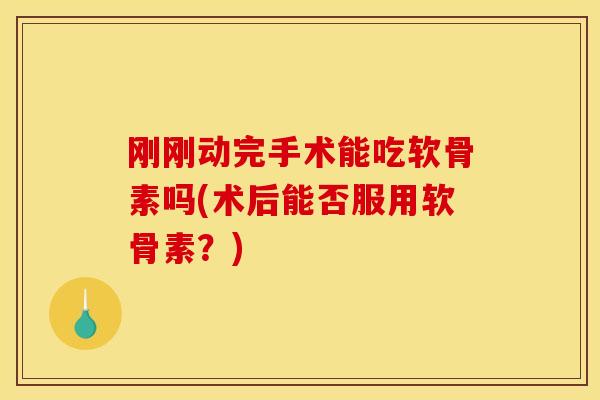 刚刚动完手术能吃软骨素吗(术后能否服用软骨素？)