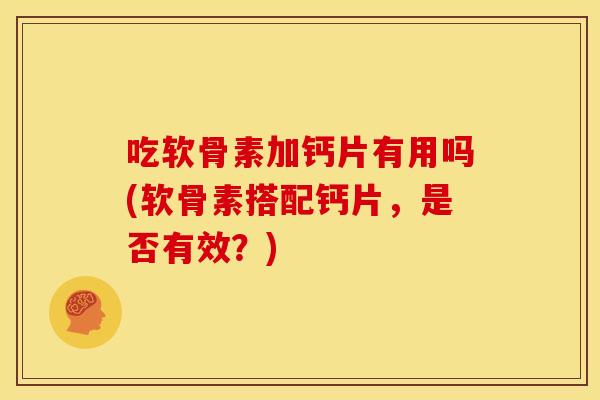 吃软骨素加钙片有用吗(软骨素搭配钙片，是否有效？)