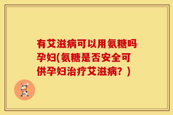 有艾滋病可以用氨糖吗孕妇(氨糖是否安全可供孕妇治疗艾滋病？)
