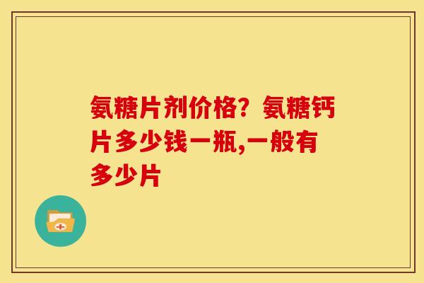 氨糖片剂价格？氨糖钙片多少钱一瓶,一般有多少片