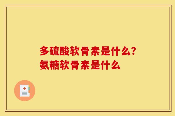 多硫酸软骨素是什么？氨糖软骨素是什么