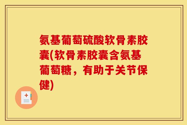氨基葡萄硫酸软骨素胶囊(软骨素胶囊含氨基葡萄糖，有助于关节保健)