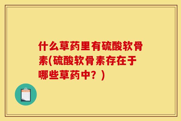 什么草药里有硫酸软骨素(硫酸软骨素存在于哪些草药中？)