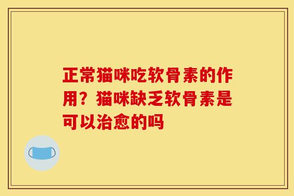 正常猫咪吃软骨素的作用？猫咪缺乏软骨素是可以治愈的吗