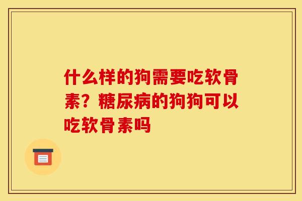 什么样的狗需要吃软骨素？糖尿病的狗狗可以吃软骨素吗