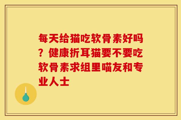 每天给猫吃软骨素好吗？健康折耳猫要不要吃软骨素求组里喵友和专业人士
