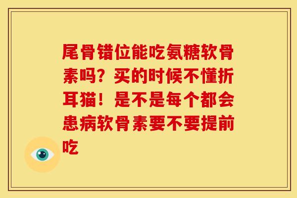 尾骨错位能吃氨糖软骨素吗？买的时候不懂折耳猫！是不是每个都会患病软骨素要不要提前吃