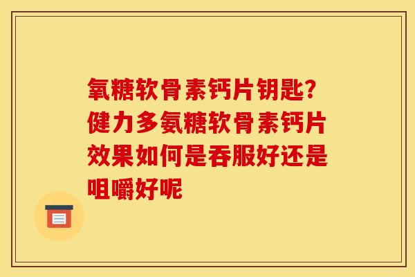 氧糖软骨素钙片钥匙？健力多氨糖软骨素钙片效果如何是吞服好还是咀嚼好呢