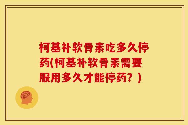 柯基补软骨素吃多久停药(柯基补软骨素需要服用多久才能停药？)