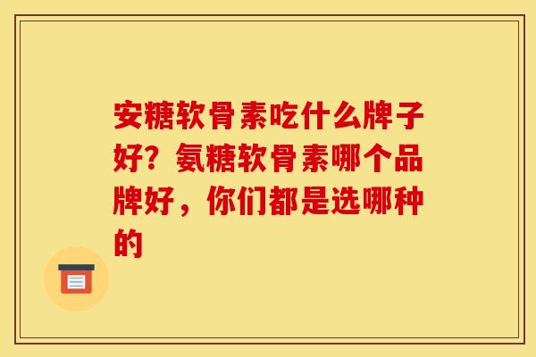 安糖软骨素吃什么牌子好？氨糖软骨素哪个品牌好，你们都是选哪种的