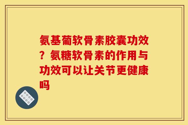 氨基葡软骨素胶囊功效？氨糖软骨素的作用与功效可以让关节更健康吗