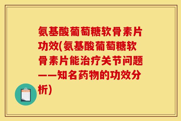 氨基酸葡萄糖软骨素片功效(氨基酸葡萄糖软骨素片能治疗关节问题——知名药物的功效分析)