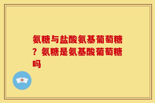氨糖与盐酸氨基葡萄糖？氨糖是氨基酸葡萄糖吗