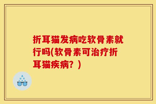折耳猫发病吃软骨素就行吗(软骨素可治疗折耳猫疾病？)