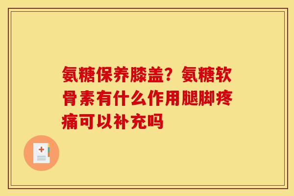 氨糖保养膝盖？氨糖软骨素有什么作用腿脚疼痛可以补充吗