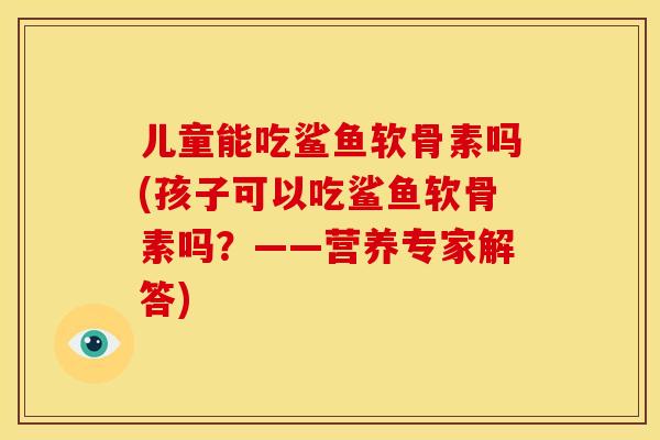 儿童能吃鲨鱼软骨素吗(孩子可以吃鲨鱼软骨素吗？——营养专家解答)