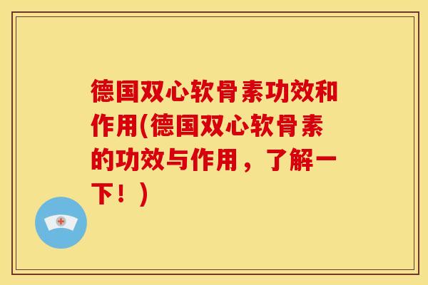 德国双心软骨素功效和作用(德国双心软骨素的功效与作用，了解一下！)
