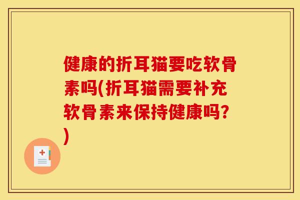 健康的折耳猫要吃软骨素吗(折耳猫需要补充软骨素来保持健康吗？)