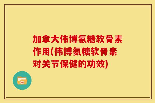 加拿大伟博氨糖软骨素作用(伟博氨糖软骨素对关节保健的功效)