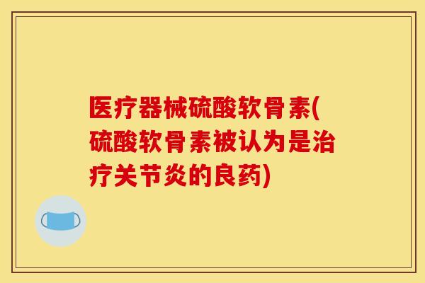 医疗器械硫酸软骨素(硫酸软骨素被认为是治疗关节炎的良药)
