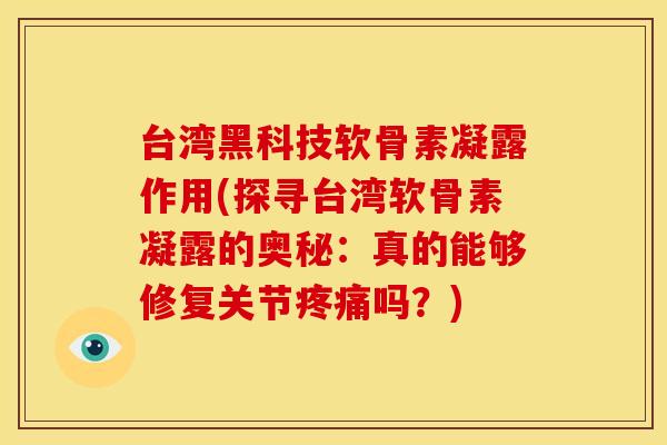 台湾黑科技软骨素凝露作用(探寻台湾软骨素凝露的奥秘：真的能够修复关节疼痛吗？)