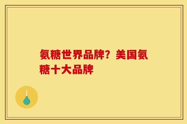 氨糖世界品牌？美国氨糖十大品牌