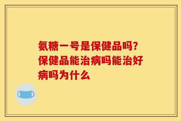 氨糖一号是保健品吗？保健品能治病吗能治好病吗为什么
